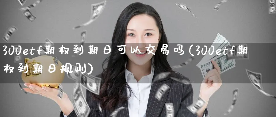 300etf期权到期日可以交易吗(300etf期权到期日规则)_https://www.nyyysy.com_期货直播_第1张