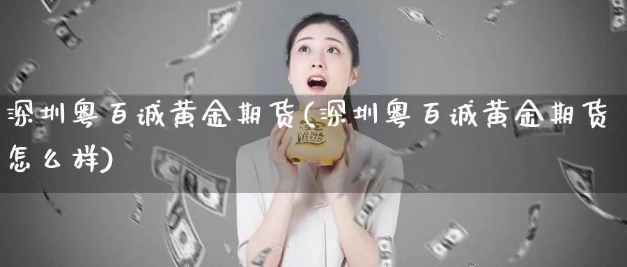 深圳粤百诚黄金期货(深圳粤百诚黄金期货怎么样)_https://www.nyyysy.com_期货市场_第1张