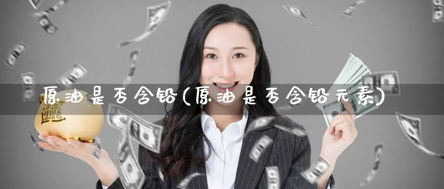 原油是否含铅(原油是否含铅元素)_https://www.nyyysy.com_期货分析_第1张