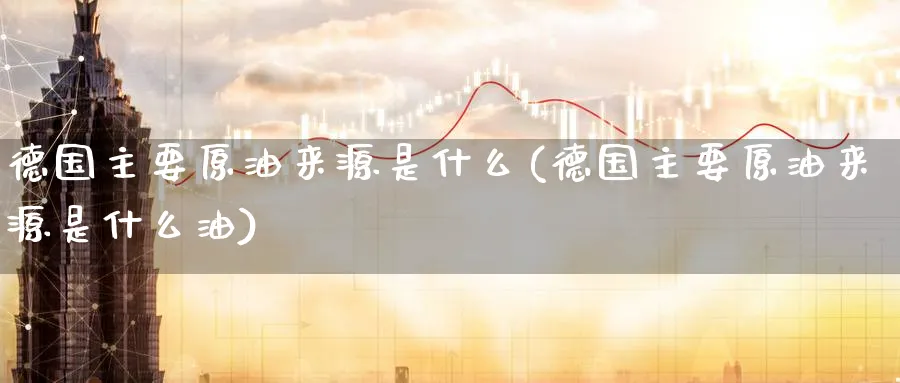 德国主要原油来源是什么(德国主要原油来源是什么油)_https://www.nyyysy.com_期货平台_第1张