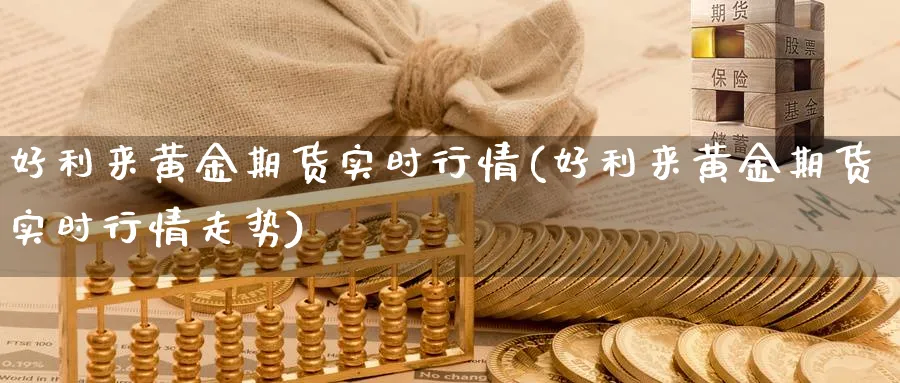 好利来黄金期货实时行情(好利来黄金期货实时行情走势)_https://www.nyyysy.com_期货喊单_第1张