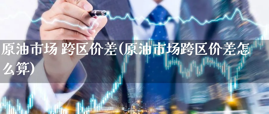 原油市场 跨区价差(原油市场跨区价差怎么算)_https://www.nyyysy.com_期货喊单_第1张