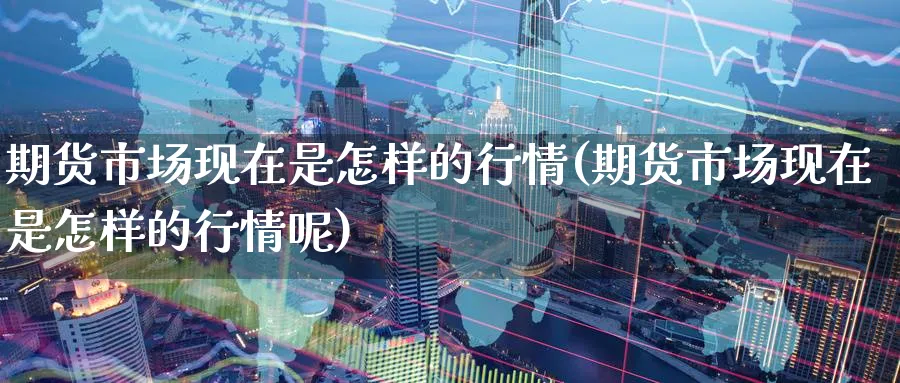 期货市场现在是怎样的行情(期货市场现在是怎样的行情呢)_https://www.nyyysy.com_期货平台_第1张