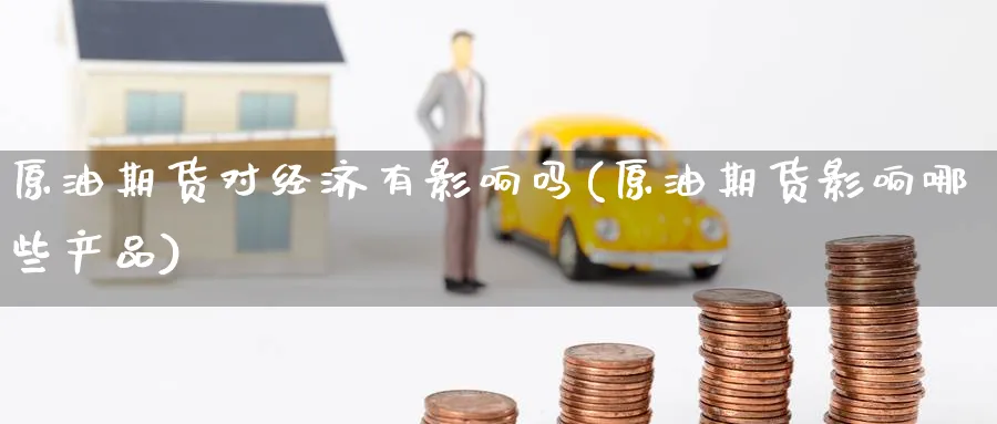 原油期货对经济有影响吗(原油期货影响哪些产品)_https://www.nyyysy.com_期货分析_第1张