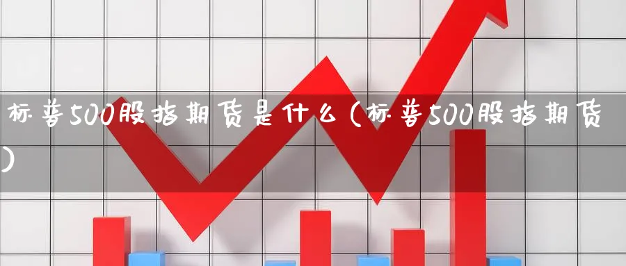 标普500股指期货是什么(标普500股指期货)_期货直播_第1张_南严期货 标普500股指期货是什么(标普500股指期货)_https://www.nyyysy.com_期货直播_第1张