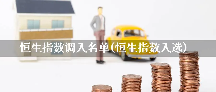 恒生指数调入名单(恒生指数入选)_https://www.nyyysy.com_期货平台_第1张
