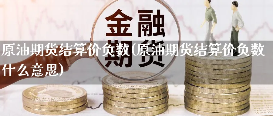 原油期货结算价负数(原油期货结算价负数什么意思)_https://www.nyyysy.com_期货喊单_第1张