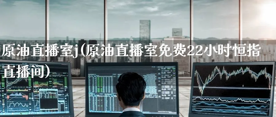 原油直播室j(原油直播室免费22小时恒指直播间)_https://www.nyyysy.com_期货分析_第1张