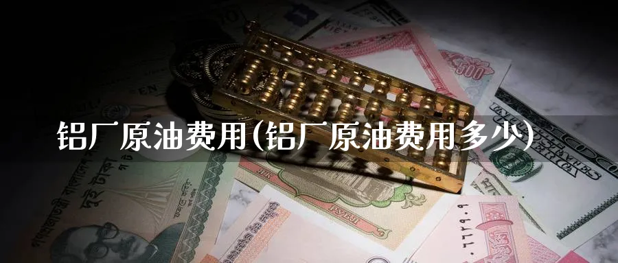铝厂原油费用(铝厂原油费用多少)_期货喊单_第1张_南严期货 铝厂原油费用(铝厂原油费用多少)_https://www.nyyysy.com_期货喊单_第1张