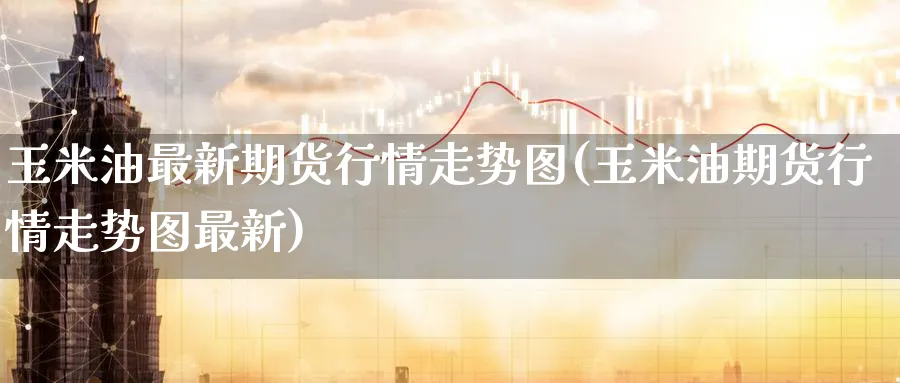 玉米油最新期货行情走势图(玉米油期货行情走势图最新)_期货喊单_第1张_南严期货 玉米油最新期货行情走势图(玉米油期货行情走势图最新)_https://www.nyyysy.com_期货喊单_第1张