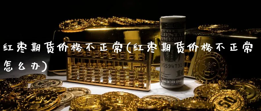 红枣期货价格不正常(红枣期货价格不正常怎么办)_https://www.nyyysy.com_期货喊单_第1张
