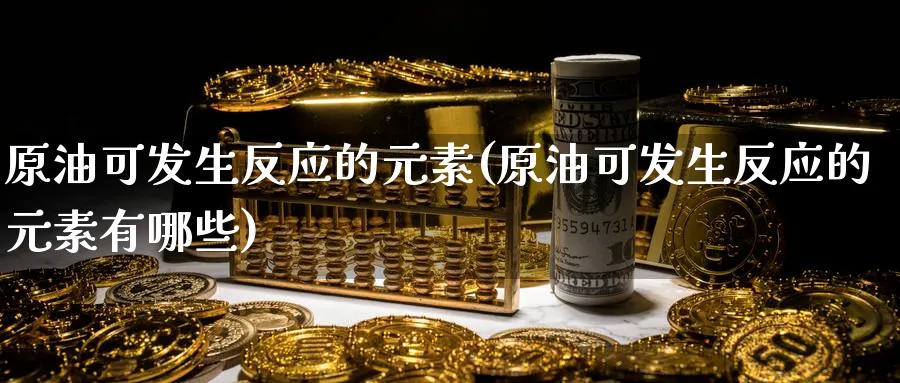 原油可发生反应的元素(原油可发生反应的元素有哪些)_https://www.nyyysy.com_期货分析_第1张
