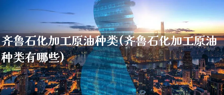 齐鲁石化加工原油种类(齐鲁石化加工原油种类有哪些)_https://www.nyyysy.com_期货市场_第1张