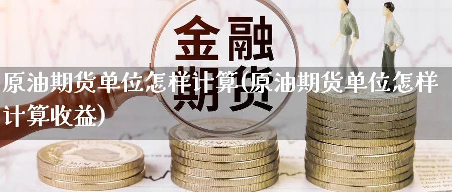原油期货单位怎样计算(原油期货单位怎样计算收益)_https://www.nyyysy.com_期货平台_第1张