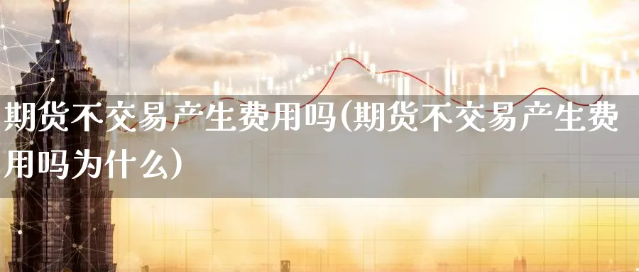期货不交易产生费用吗(期货不交易产生费用吗为什么)_https://www.nyyysy.com_期货喊单_第1张