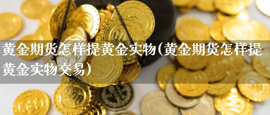 黄金期货怎样提黄金实物(黄金期货怎样提黄金实物交易)_https://www.nyyysy.com_期货行情_第1张