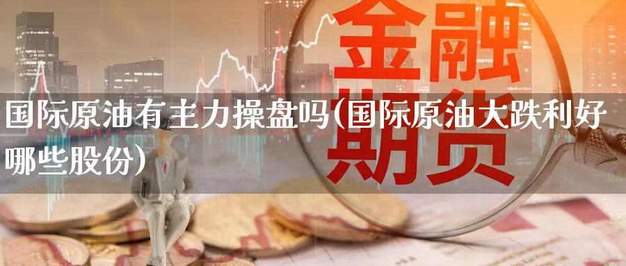 国际原油有主力操盘吗(国际原油大跌利好哪些股份)_https://www.nyyysy.com_期货分析_第1张