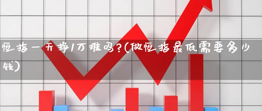 恒指一天挣1万难吗?(做恒指最低需要多少钱)_https://www.nyyysy.com_期货行情_第1张