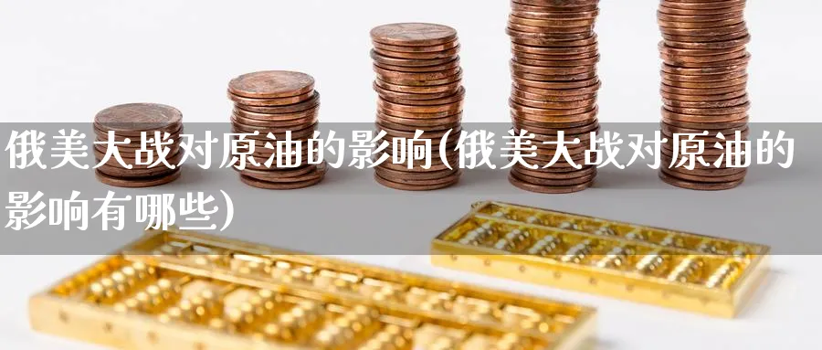 俄美大战对原油的影响(俄美大战对原油的影响有哪些)_https://www.nyyysy.com_期货市场_第1张