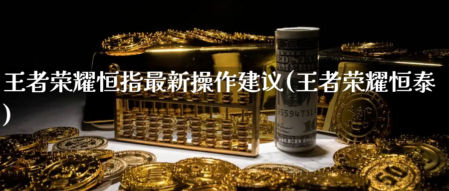 王者荣耀恒指最新操作建议(王者荣耀恒泰)_https://www.nyyysy.com_期货分析_第1张