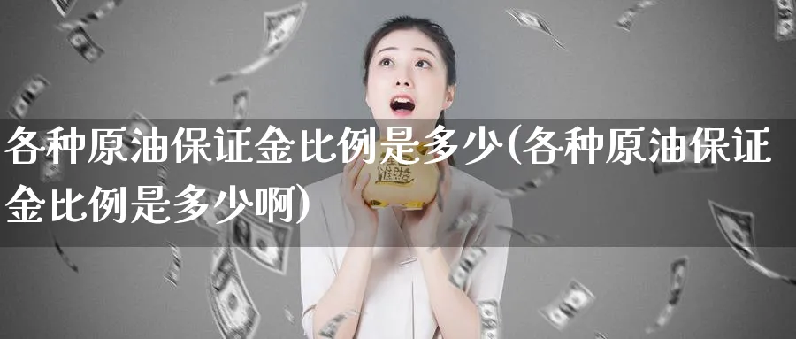 各种原油保证金比例是多少(各种原油保证金比例是多少啊)_https://www.nyyysy.com_期货平台_第1张