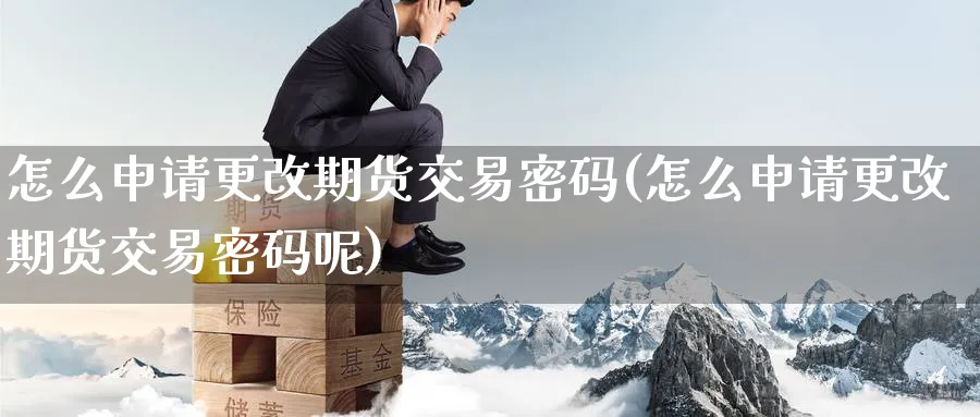 怎么申请更改期货交易密码(怎么申请更改期货交易密码呢)_期货喊单_第1张_南严期货 怎么申请更改期货交易密码(怎么申请更改期货交易密码呢)_https://www.nyyysy.com_期货喊单_第1张