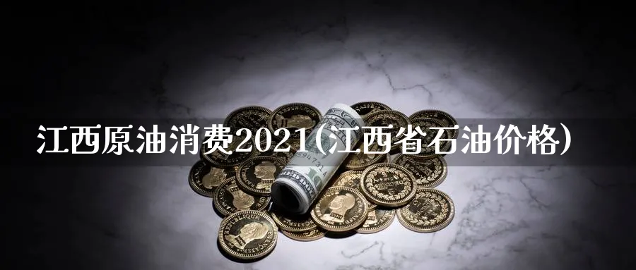 江西原油消费2021(江西省石油价格)_https://www.nyyysy.com_期货平台_第1张