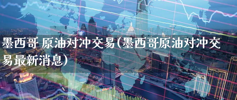 原油对冲交易(原油对冲交易最新消息)_https://www.nyyysy.com_期货行情_第1张