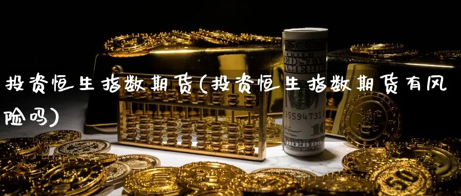 投资恒生指数期货(投资恒生指数期货有风险吗)_https://www.nyyysy.com_期货直播_第1张