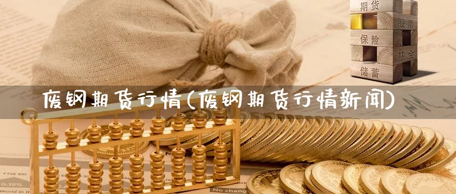 废钢期货行情(废钢期货行情新闻)_https://www.nyyysy.com_期货喊单_第1张