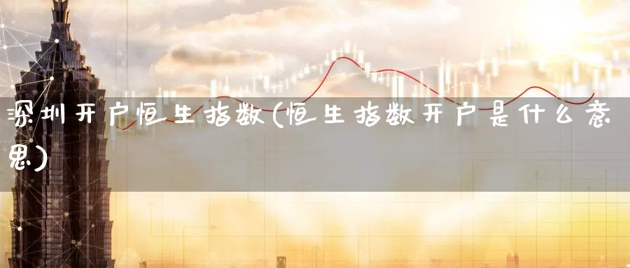 深圳开户恒生指数(恒生指数开户是什么意思)_期货喊单_第1张_南严期货 深圳开户恒生指数(恒生指数开户是什么意思)_https://www.nyyysy.com_期货喊单_第1张