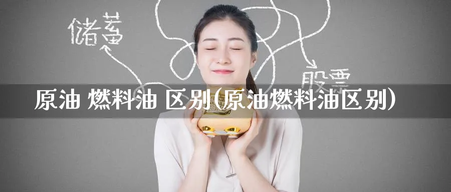 原油 燃料油 区别(原油燃料油区别)_https://www.nyyysy.com_期货喊单_第1张