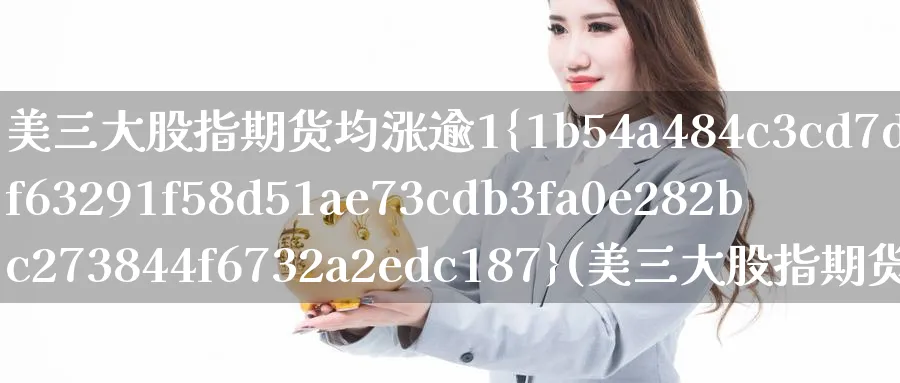 美三大股指期货均涨逾1%(美三大股指期货行情)_https://www.nyyysy.com_期货喊单_第1张