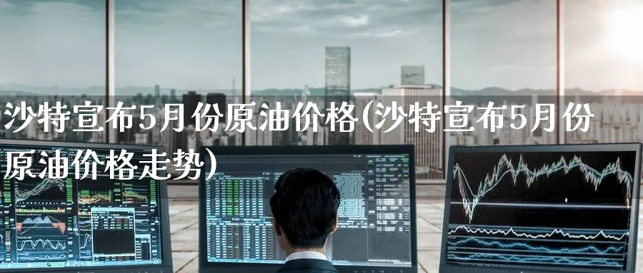 沙特宣布5月份原油价格(沙特宣布5月份原油价格走势)_https://www.nyyysy.com_期货喊单_第1张