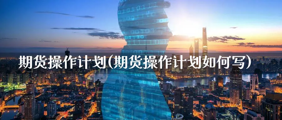 期货操作计划(期货操作计划如何写)_https://www.nyyysy.com_期货行情_第1张