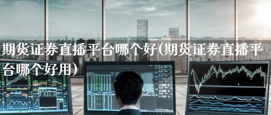 期货证券直播平台哪个好(期货证券直播平台哪个好用)_https://www.nyyysy.com_期货直播_第1张