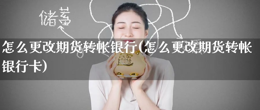 怎么更改期货转帐银行(怎么更改期货转帐银行卡)_https://www.nyyysy.com_期货分析_第1张