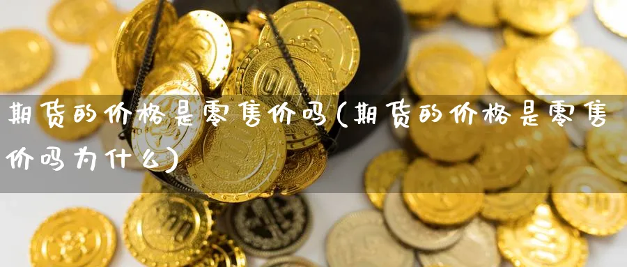 期货的价格是零售价吗(期货的价格是零售价吗为什么)_https://www.nyyysy.com_期货行情_第1张