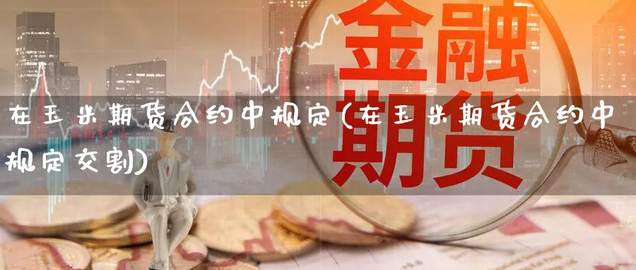 在玉米期货合约中规定(在玉米期货合约中规定交割)_https://www.nyyysy.com_期货喊单_第1张