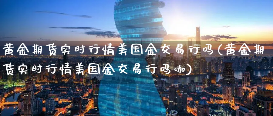 黄金期货实时行情美国金交易行吗(黄金期货实时行情美国金交易行吗咖)_https://www.nyyysy.com_期货行情_第1张