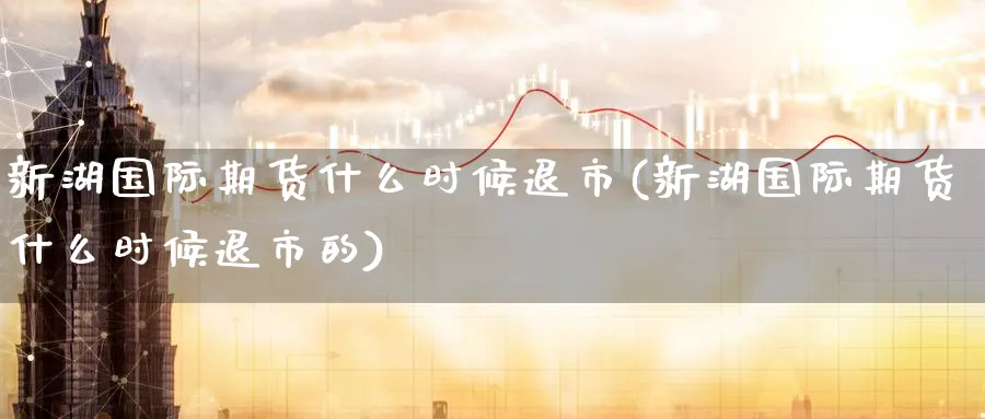 新湖国际期货什么时候退市(新湖国际期货什么时候退市的)_https://www.nyyysy.com_期货平台_第1张