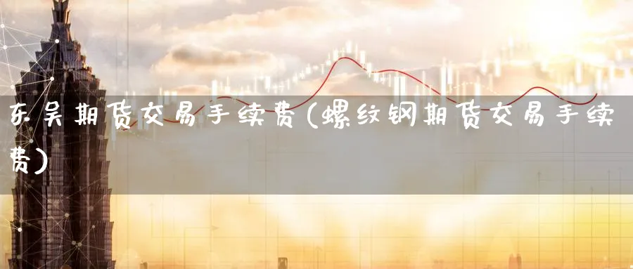东吴期货交易手续费(螺纹钢期货交易手续费)_期货市场_第1张_南严期货 东吴期货交易手续费(螺纹钢期货交易手续费)_https://www.nyyysy.com_期货市场_第1张