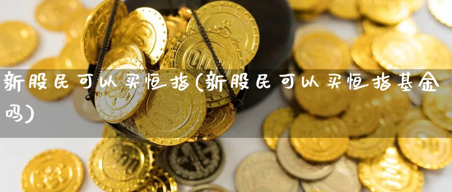 新股民可以买恒指(新股民可以买恒指基金吗)_期货喊单_第1张_南严期货 新股民可以买恒指(新股民可以买恒指基金吗)_https://www.nyyysy.com_期货喊单_第1张