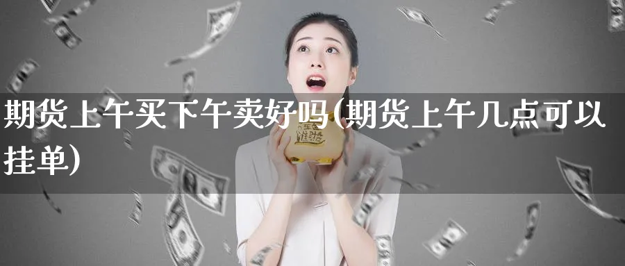期货上午买下午卖好吗(期货上午几点可以挂单)_期货市场_第1张_南严期货 期货上午买下午卖好吗(期货上午几点可以挂单)_https://www.nyyysy.com_期货市场_第1张
