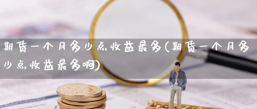 期货一个月多少点收益最多(期货一个月多少点收益最多啊)_https://www.nyyysy.com_期货喊单_第1张