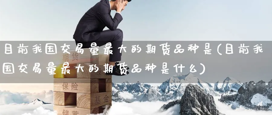 目前我国交易量最大的期货品种是(目前我国交易量最大的期货品种是什么)_https://www.nyyysy.com_期货分析_第1张