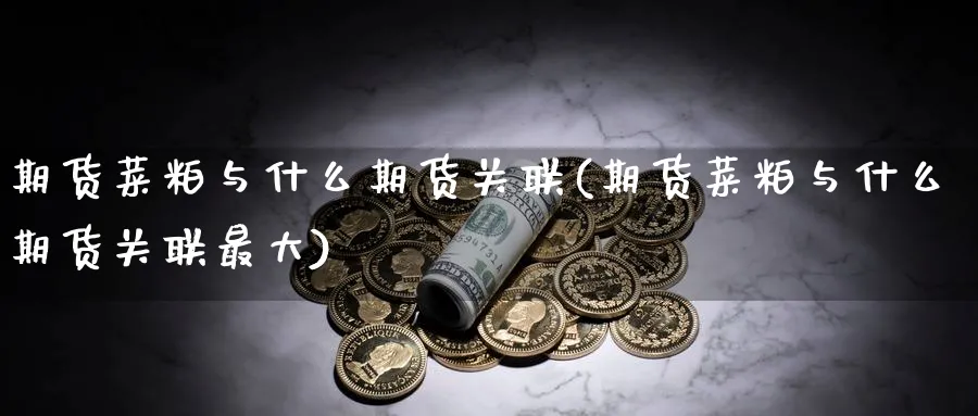 期货菜粕与什么期货关联(期货菜粕与什么期货关联最大)_https://www.nyyysy.com_期货市场_第1张
