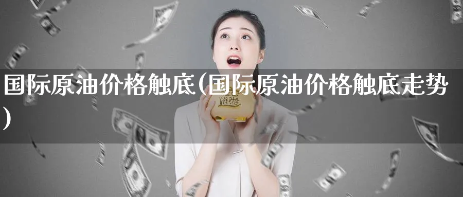 国际原油价格触底(国际原油价格触底走势)_https://www.nyyysy.com_期货分析_第1张