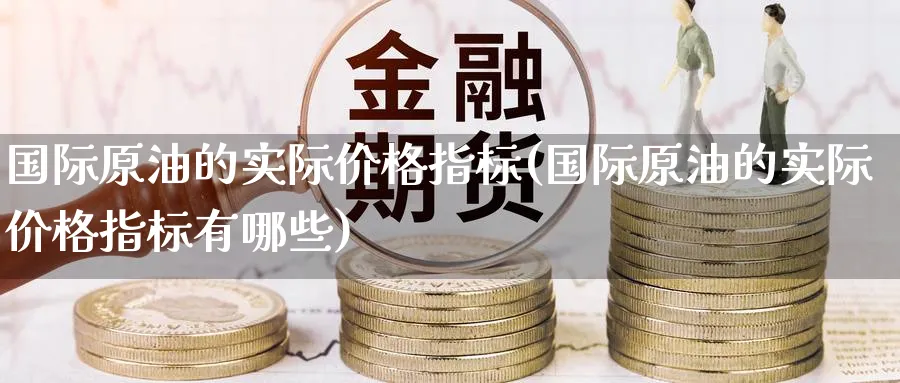 国际原油的实际价格指标(国际原油的实际价格指标有哪些)_https://www.nyyysy.com_期货分析_第1张