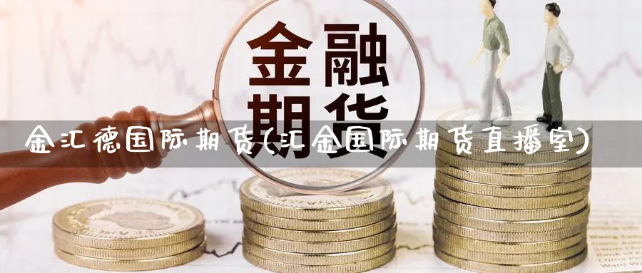 金汇德国际期货(汇金国际期货直播室)_https://www.nyyysy.com_期货平台_第1张